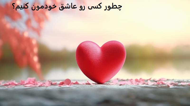 چطور کسی رو عاشق خودمون کنیم؟ چطور کسی رو عاشق خودمون کنیم؟